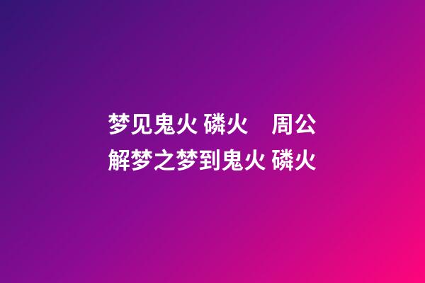 梦见鬼火 磷火　周公解梦之梦到鬼火 磷火